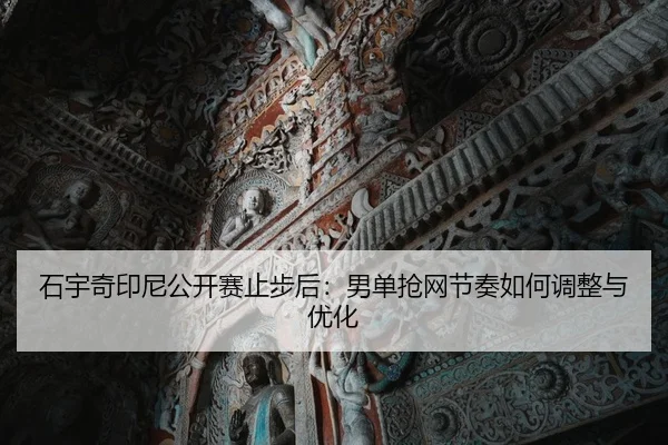 石宇奇印尼公开赛止步后：男单抢网节奏如何调整与优化（jiuyouhui）