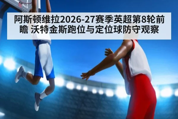 阿斯顿维拉2026-27赛季英超第8轮前瞻 沃特金斯跑位与定位球防守观察