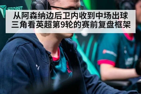 从阿森纳边后卫内收到中场出球三角看英超第9轮的赛前复盘框架
